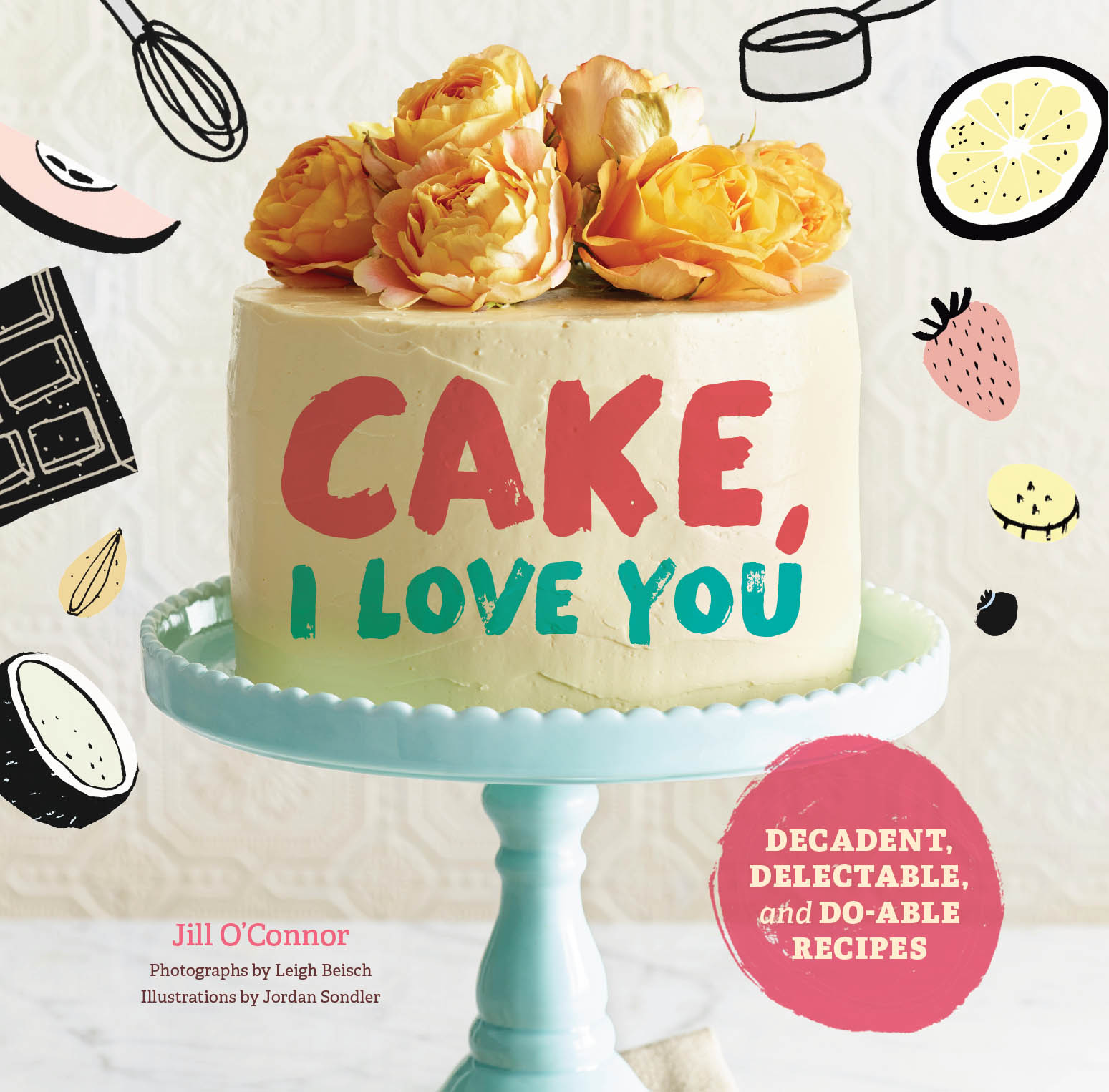 Cake, I Love You: Decadent, Delectable, and Do-Able Recipes