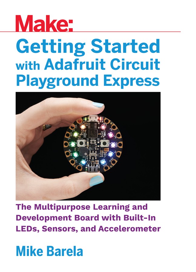Getting Started With Adafruit Circuit Playground Express: The Multipurpose Learning and Development Board With Built-In LEDs, Sensors, and Accelerometer